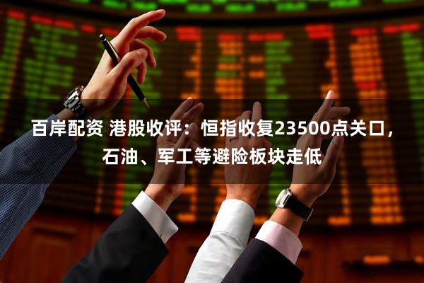 百岸配资 港股收评：恒指收复23500点关口，石油、军工等避险板块走低