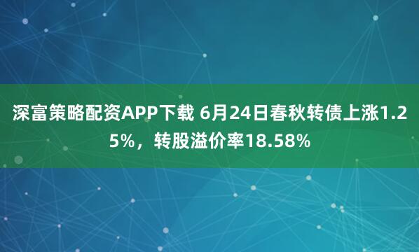 深富策略配资APP下载 6月24日春秋转债上涨1.25%，转股溢价率18.58%