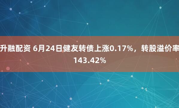 升融配资 6月24日健友转债上涨0.17%，转股溢价率143.42%