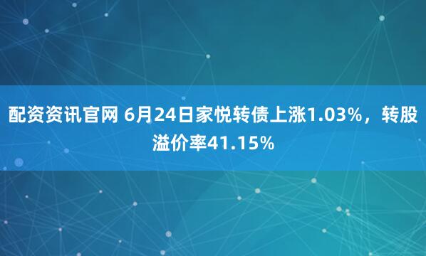 配资资讯官网 6月24日家悦转债上涨1.03%，转股溢价率41.15%