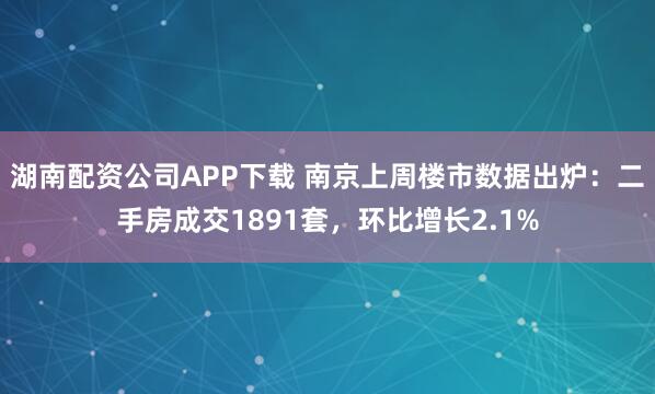 湖南配资公司APP下载 南京上周楼市数据出炉：二手房成交1891套，环比增长2.1%