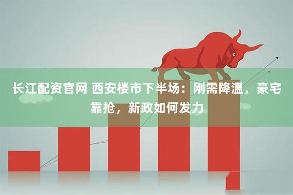 长江配资官网 西安楼市下半场：刚需降温，豪宅靠抢，新政如何发力