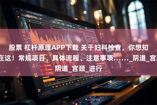 股票 杠杆原理APP下载 关于妇科检查，你想知道的都在这！常规项目、具体流程、注意事项……_阴道_宫颈_进行