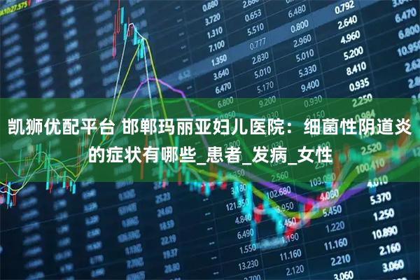 凯狮优配平台 邯郸玛丽亚妇儿医院：细菌性阴道炎的症状有哪些_患者_发病_女性