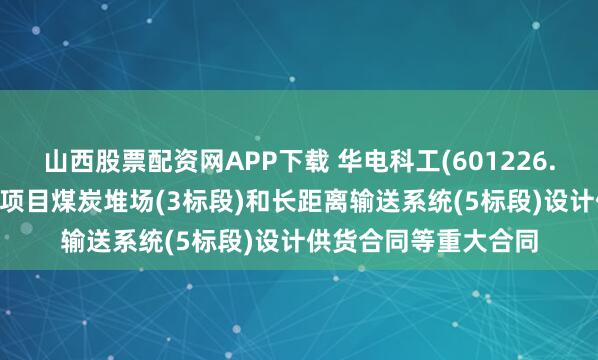 山西股票配资网APP下载 华电科工(601226.SH)：签订努萨拉亚项目煤炭堆场(3标段)和长距离输送系统(5标段)设计供货合同等重大合同