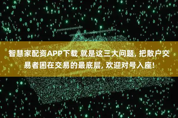 智慧家配资APP下载 就是这三大问题, 把散户交易者困在交易的最底层, 欢迎对号入座!