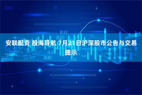 安联配资 股海导航 7月21日沪深股市公告与交易提示