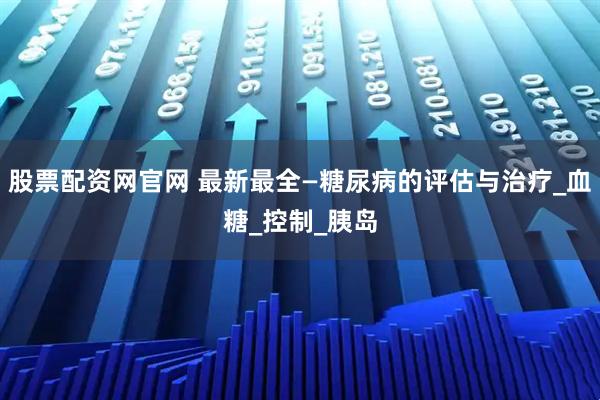 股票配资网官网 最新最全—糖尿病的评估与治疗_血糖_控制_胰岛