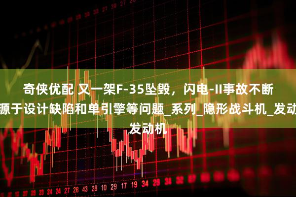 奇侠优配 又一架F-35坠毁，闪电-II事故不断，源于设计缺陷和单引擎等问题_系列_隐形战斗机_发动机