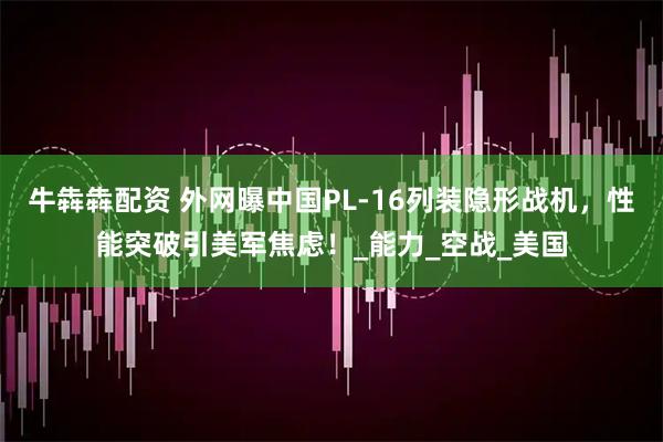 牛犇犇配资 外网曝中国PL-16列装隐形战机，性能突破引美军焦虑！_能力_空战_美国