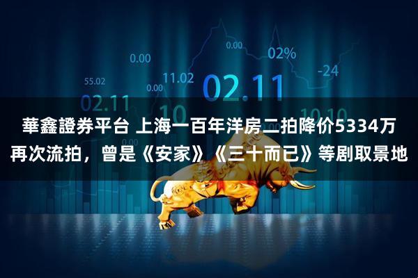 華鑫證券平台 上海一百年洋房二拍降价5334万再次流拍，曾是《安家》《三十而已》等剧取景地