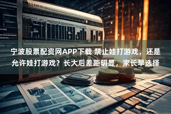 宁波股票配资网APP下载 禁止娃打游戏，还是允许娃打游戏？长大后差距明显，家长早选择