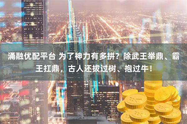 涌融优配平台 为了神力有多拼？除武王举鼎、霸王扛鼎，古人还拔过树、抱过牛！