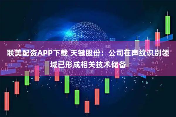 联美配资APP下载 天键股份：公司在声纹识别领域已形成相关技术储备