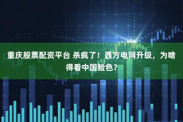 重庆股票配资平台 杀疯了！西方电网升级，为啥得看中国脸色？