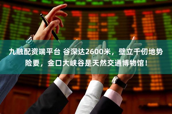 九融配资端平台 谷深达2600米，壁立千仞地势险要，金口大峡谷是天然交通博物馆！