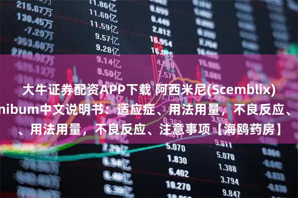 大牛证券配资APP下载 阿西米尼(Scemblix)、阿思尼布、asciminibum中文说明书：适应症、用法用量，不良反应、注意事项【海鸥药房】