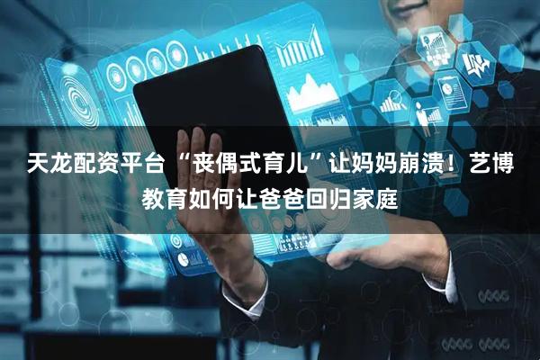 天龙配资平台 “丧偶式育儿”让妈妈崩溃！艺博教育如何让爸爸回归家庭