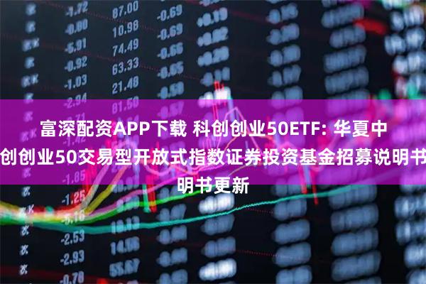 富深配资APP下载 科创创业50ETF: 华夏中证科创创业50交易型开放式指数证券投资基金招募说明书更新
