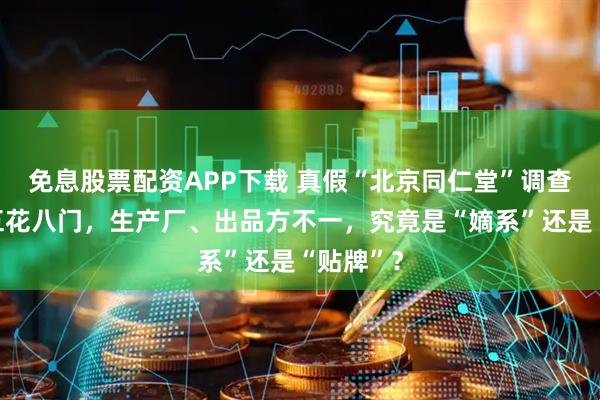 免息股票配资APP下载 真假“北京同仁堂”调查：产品五花八门，生产厂、出品方不一，究竟是“嫡系”还是“贴牌”？