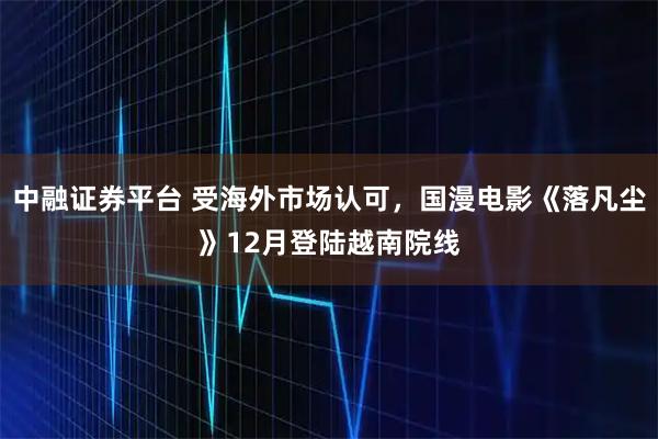 中融证券平台 受海外市场认可，国漫电影《落凡尘》12月登陆越南院线