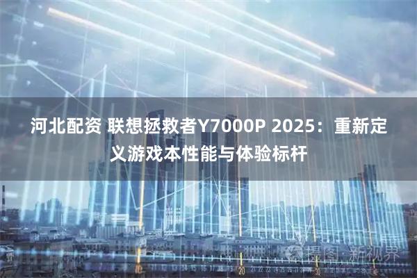河北配资 联想拯救者Y7000P 2025：重新定义游戏本性能与体验标杆