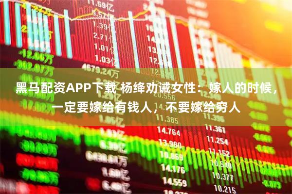 黑马配资APP下载 杨绛劝诫女性：嫁人的时候，一定要嫁给有钱人，不要嫁给穷人