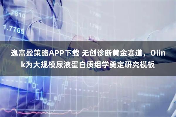 逸富盈策略APP下载 无创诊断黄金赛道，Olink为大规模尿液蛋白质组学奠定研究模板