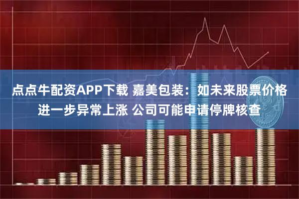点点牛配资APP下载 嘉美包装：如未来股票价格进一步异常上涨 公司可能申请停牌核查