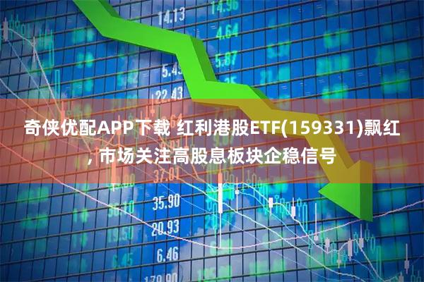 奇侠优配APP下载 红利港股ETF(159331)飘红, 市场关注高股息板块企稳信号