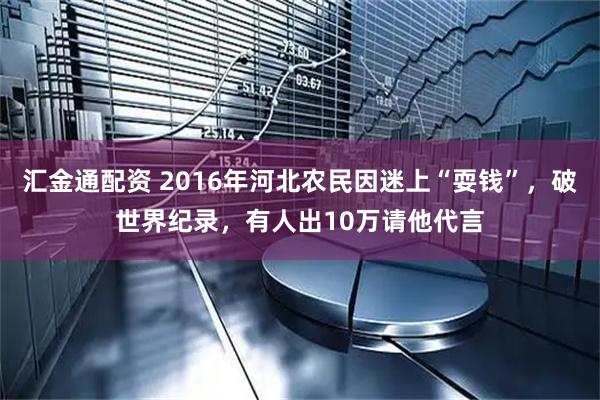 汇金通配资 2016年河北农民因迷上“耍钱”，破世界纪录，有人出10万请他代言