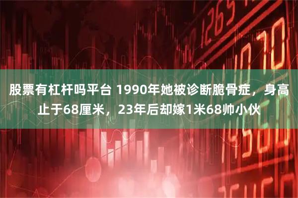 股票有杠杆吗平台 1990年她被诊断脆骨症，身高止于68厘米，23年后却嫁1米68帅小伙