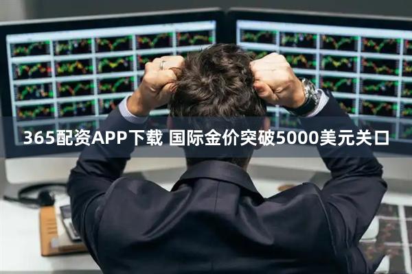 365配资APP下载 国际金价突破5000美元关口