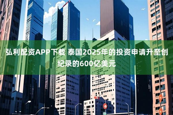 弘利配资APP下载 泰国2025年的投资申请升至创纪录的600亿美元