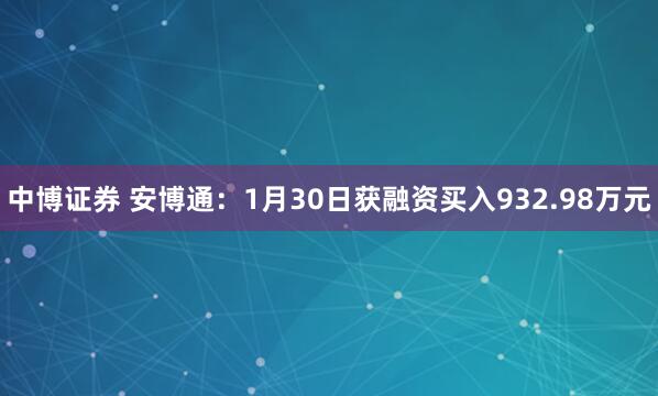 中博证券 安博通：1月30日获融资买入932.98万元