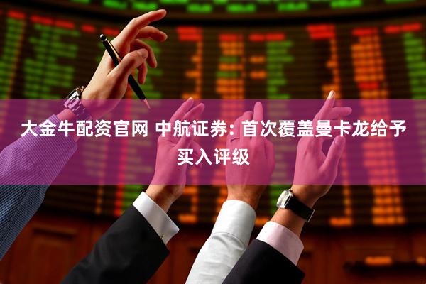 大金牛配资官网 中航证券: 首次覆盖曼卡龙给予买入评级