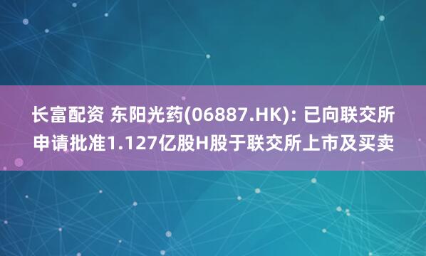 长富配资 东阳光药(06887.HK): 已向联交所申请批准1.127亿股H股于联交所上市及买卖