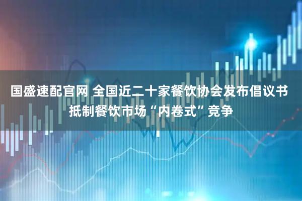 国盛速配官网 全国近二十家餐饮协会发布倡议书 抵制餐饮市场“内卷式”竞争