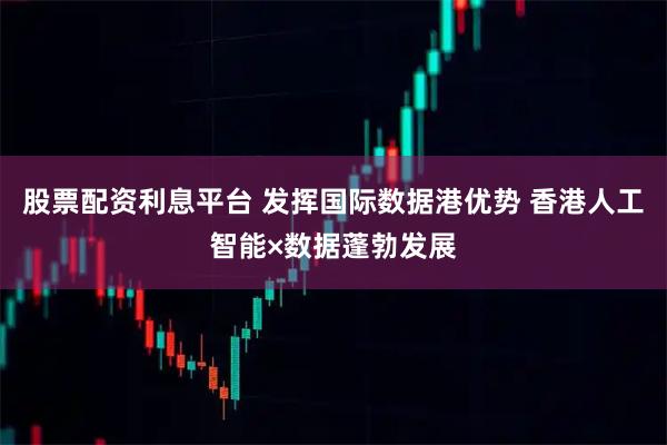 股票配资利息平台 发挥国际数据港优势 香港人工智能×数据蓬勃发展