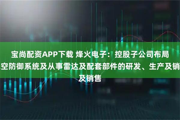 宝尚配资APP下载 烽火电子：控股子公司布局低空防御系统及从事雷达及配套部件的研发、生产及销售