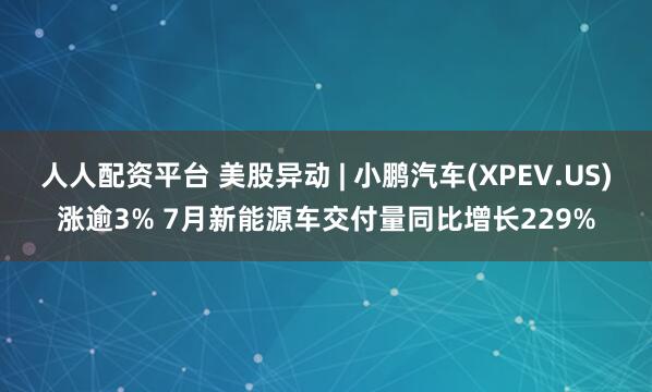 人人配资平台 美股异动 | 小鹏汽车(XPEV.US)涨逾3% 7月新能源车交付量同比增长229%