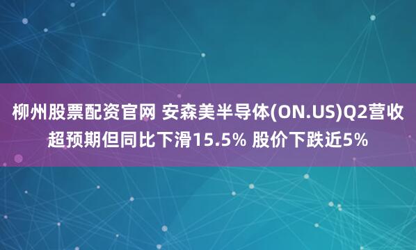 柳州股票配资官网 安森美半导体(ON.US)Q2营收超预期但同比下滑15.5% 股价下跌近5%