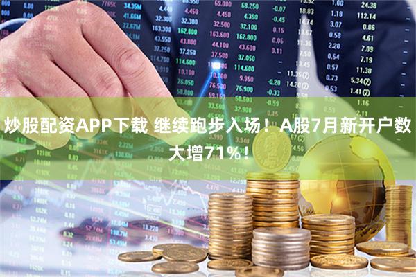 炒股配资APP下载 继续跑步入场！A股7月新开户数大增71%！