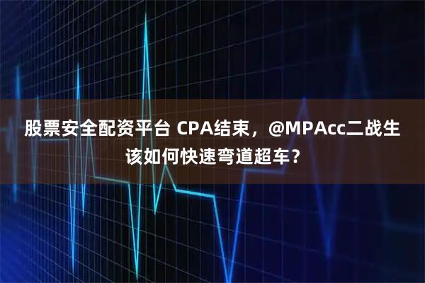 股票安全配资平台 CPA结束，@MPAcc二战生该如何快速弯道超车？