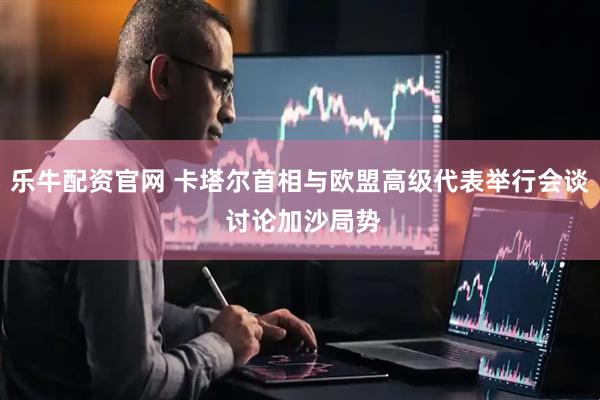 乐牛配资官网 卡塔尔首相与欧盟高级代表举行会谈 讨论加沙局势