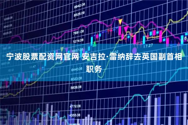 宁波股票配资网官网 安吉拉·雷纳辞去英国副首相职务