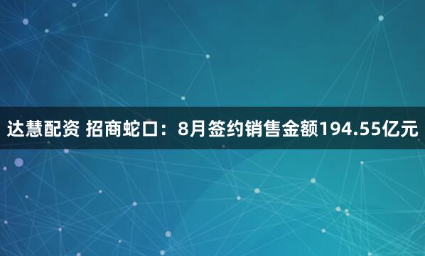 达慧配资 招商蛇口：8月签约销售金额194.55亿元