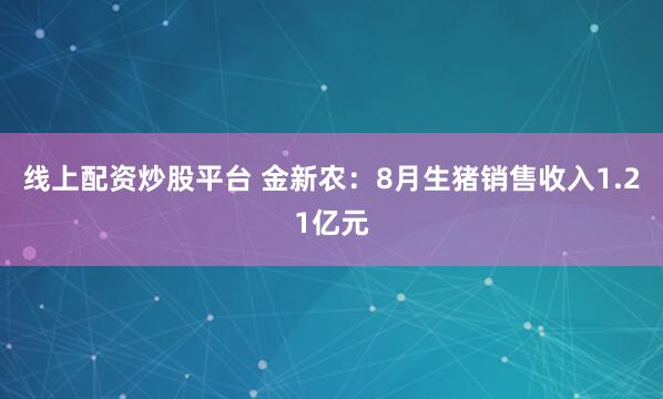 线上配资炒股平台 金新农：8月生猪销售收入1.21亿元