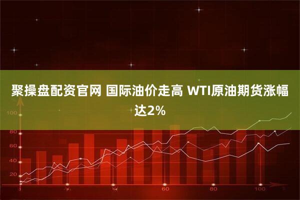 聚操盘配资官网 国际油价走高 WTI原油期货涨幅达2%