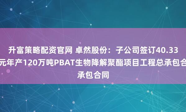 升富策略配资官网 卓然股份：子公司签订40.33亿元年产120万吨PBAT生物降解聚酯项目工程总承包合同